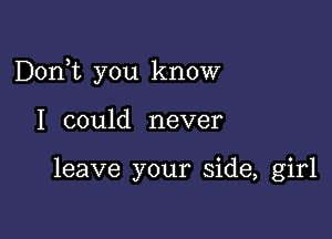 Dorft you know

I could never

leave your side, girl