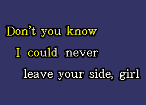 Dorft you know

I could never

leave your side, girl