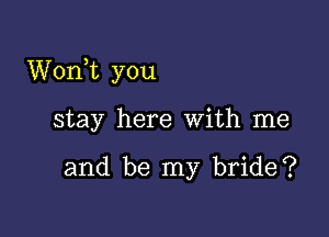 Wonk you

stay here with me

and be my bride?