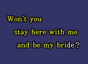 Wonk you

stay here with me

and be my bride?