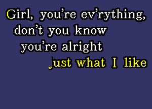 Girl, you,re exfrything,
doni you know
youTe alright

oust What I like