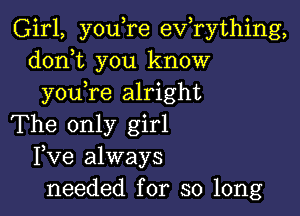 Girl, you,re exfrything,
doni you know
youTe alright

The only girl
Fve always
needed for so long