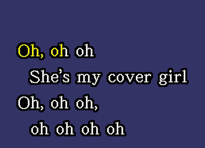 Oh, oh oh

Shds my cover girl
Oh, oh oh,
oh oh oh oh