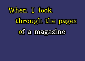 When I look
through the pages

of a magazine