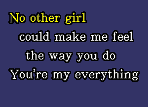 No other girl
could make me feel

the way you do

YouTe my everything