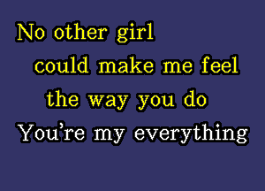 No other girl
could make me feel

the way you do

YouTe my everything