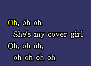 Oh, oh oh

Shds my cover girl
Oh, oh oh,
oh oh oh oh