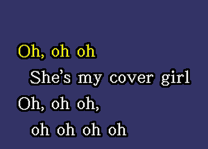 Oh, oh oh

Shds my cover girl
Oh, oh oh,
oh oh oh oh