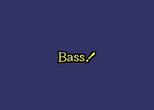 Bass!