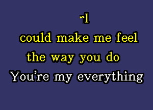 1
could make me feel

the way you do

YouTe my everything