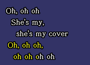 Oh, oh oh
Sheis my,

shds my cover
Oh, oh oh,
oh oh oh oh