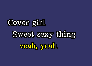 Cover girl

Sweet sexy thing

veah, yeah