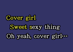 Cover girl

Sweet sexy thing

Oh yeah, cover girl.