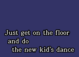 Just get on the floor

and do
the new kids dance