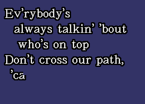 EVTybodyB
always talkin, ,bout
whds on top

Don,t cross our path,

3
Ca