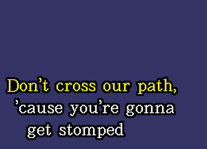 Don,t cross our path,
bause you,re gonna
get stomped