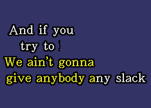 And if you
try to

We aim gonna
give anybody any slack