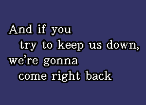 And if you
try to keep us down,

we re gonna
come right back