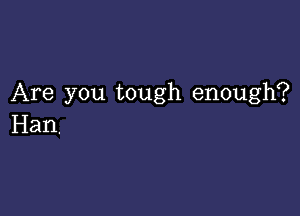 Are you tough enough?

Han.