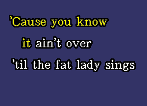 ,Cause you know

it ainWL over

,til the fat lady sings