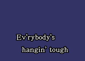 Ev,rybody,s

hangid tough