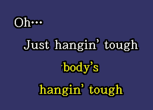 Ohm
Just hangif tough
'body,s

hangid tough