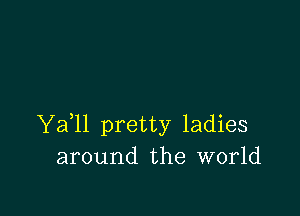 Ya ll pretty ladies
around the world