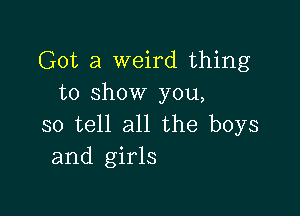 Got a weird thing
to show you,

so tell all the boys
and girls