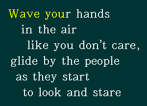 Wave your hands
in the air
like you donyt care,

glide by the people
as they start
to 100k and stare