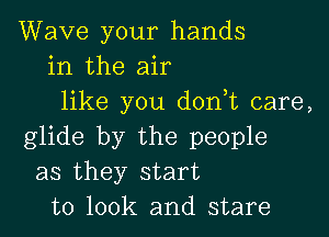 Wave your hands
in the air
like you donyt care,

glide by the people
as they start
to 100k and stare