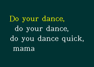 Do your dance,
do your dance,

do you dance quick,
mama