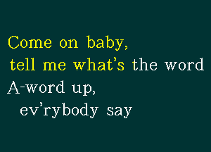 Come on baby,
tell me whafs the word

A-word up,
evabody say