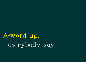 A-word up,
evabody say