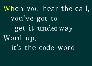 When you hear the call,
youKIe got to
get it underway

Word up,
ifs the code word