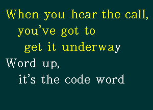 When you hear the call,
youKIe got to
get it underway

Word up,
ifs the code word