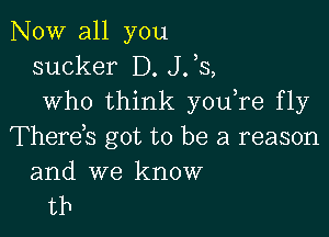 NOW all you
sucker D. J33,
who think you re fly

Therds got to be a reason

and we know
tb