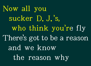 NOW all you
sucker D. J33,
who think you re fly

Therds got to be a reason
and we know
the reason Why