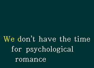 We dont have the time
for psychological
romance