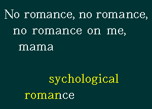 N0 romance, n0 romance,
n0 romance on me,
mama

sychological
romance