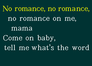 N0 romance, n0 romance,
n0 romance on me,
mama

Come on baby,

tell me Whafs the word