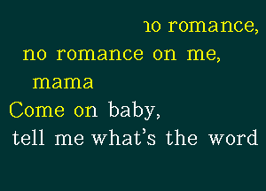 10 romance,
n0 romance on me,
mama

Come on baby,
tell me whafs the word