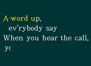 A-word up,
eV rybody say

When you hear the call,
y(