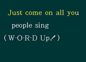 Just come on all you

people sing

(W-O-R-D Up!)