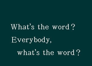 Whafs the word?

Everybody,

whafs the word?