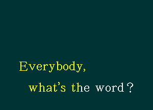 Everybody,

whafs the word?