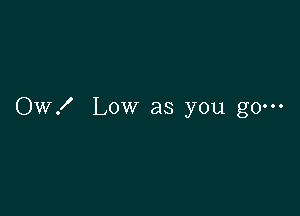 OW! Low as you go---