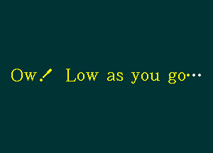 OW! Low as you go---