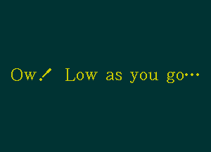 OW! Low as you go---