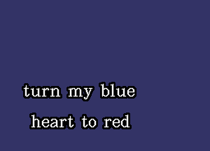 turn my blue

heart to red