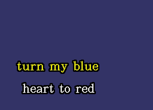 turn my blue

heart to red